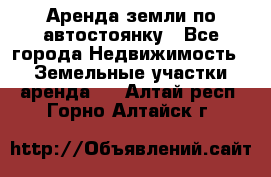 Аренда земли по автостоянку - Все города Недвижимость » Земельные участки аренда   . Алтай респ.,Горно-Алтайск г.